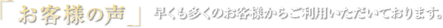 お客様の声 早くも多くのお客様からご利用いただいております。