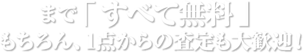 まで「すべて無料」もちろん、1点からの査定も大歓迎！