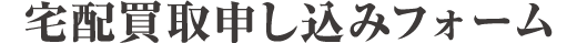 宅配買取お申し込みフォーム