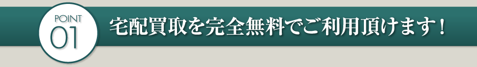 POINT01 宅配買取を完全無料でご利用頂けます！