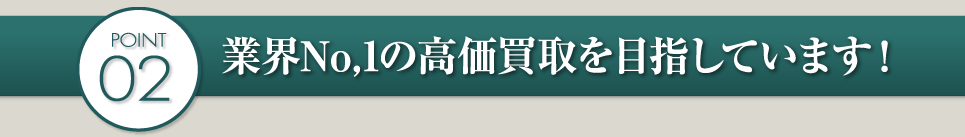 POINT02 業界No1の高価買取を目指しています！